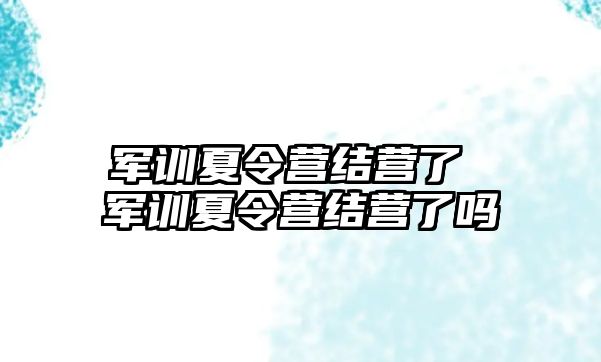 军训夏令营结营了 军训夏令营结营了吗