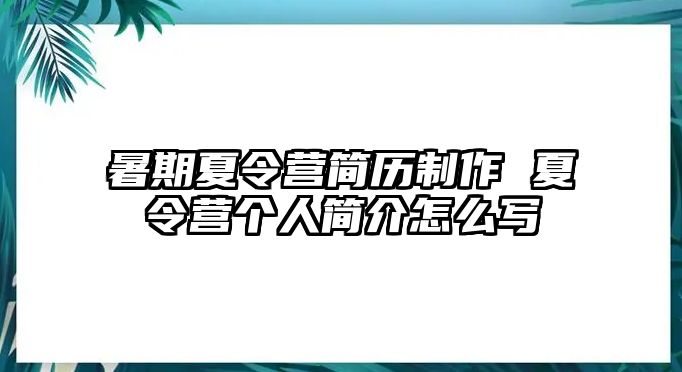 暑期夏令营简历制作 夏令营个人简介怎么写