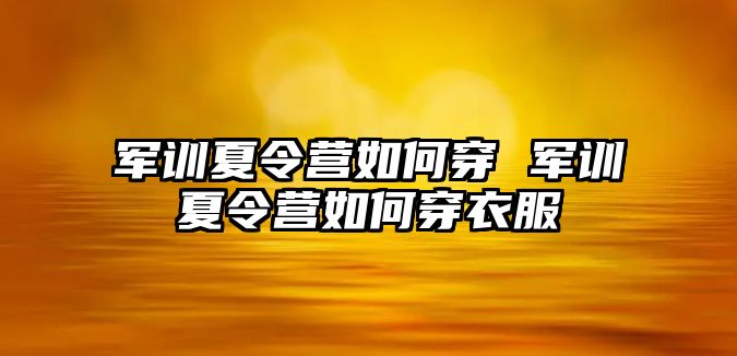 军训夏令营如何穿 军训夏令营如何穿衣服