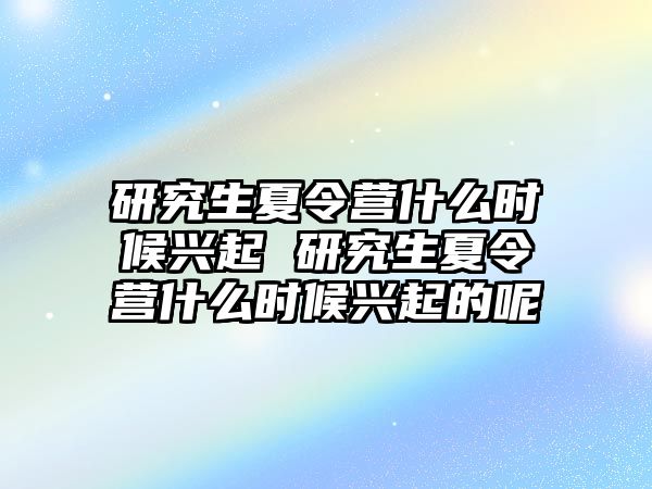 研究生夏令营什么时候兴起 研究生夏令营什么时候兴起的呢