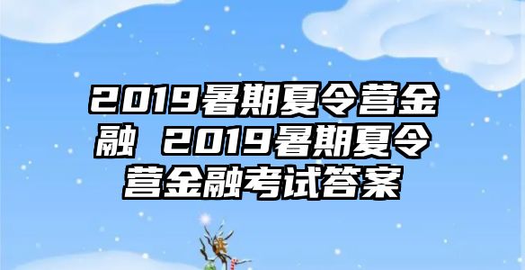 2019暑期夏令营金融 2019暑期夏令营金融考试答案