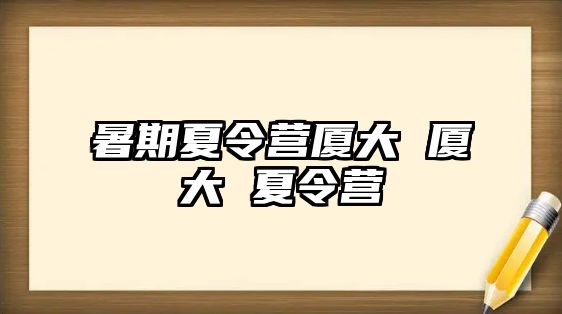 暑期夏令营厦大 厦大 夏令营