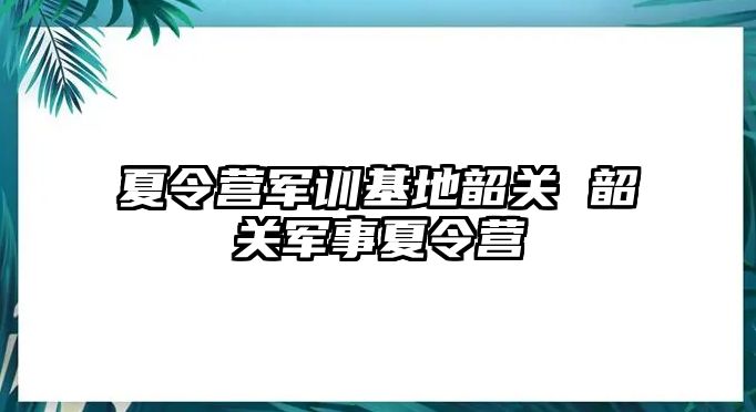 夏令营军训基地韶关 韶关军事夏令营