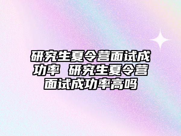 研究生夏令营面试成功率 研究生夏令营面试成功率高吗