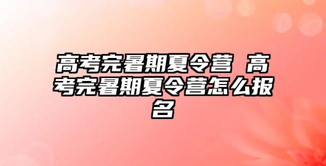 高考完暑期夏令营 高考完暑期夏令营怎么报名