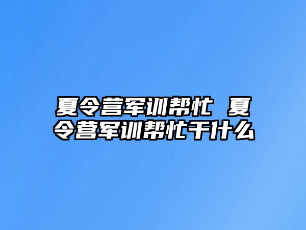 夏令营军训帮忙 夏令营军训帮忙干什么