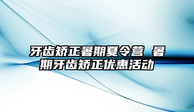 牙齿矫正暑期夏令营 暑期牙齿矫正优惠活动