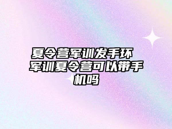 夏令营军训发手环 军训夏令营可以带手机吗