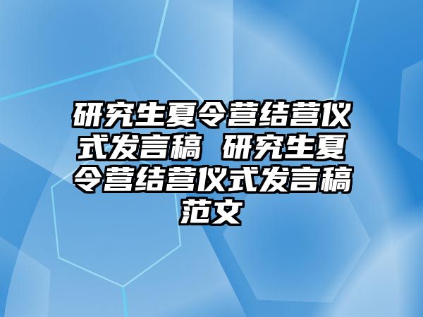 研究生夏令营结营仪式发言稿 研究生夏令营结营仪式发言稿范文