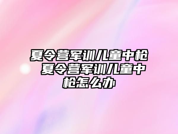 夏令营军训儿童中枪 夏令营军训儿童中枪怎么办