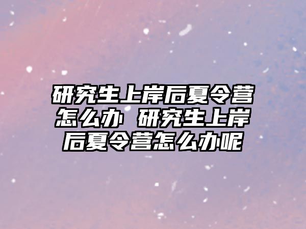 研究生上岸后夏令营怎么办 研究生上岸后夏令营怎么办呢