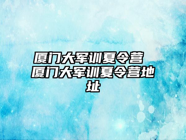 厦门大军训夏令营 厦门大军训夏令营地址