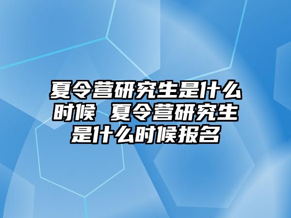 夏令营研究生是什么时候 夏令营研究生是什么时候报名