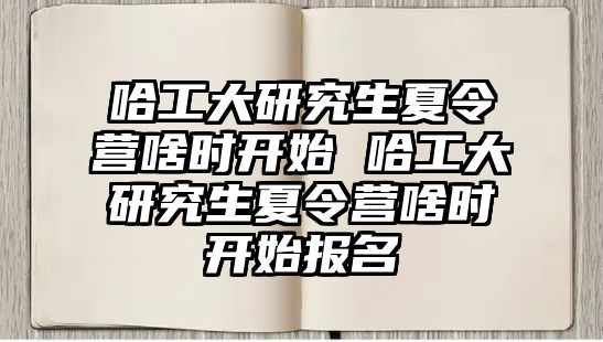 哈工大研究生夏令营啥时开始 哈工大研究生夏令营啥时开始报名