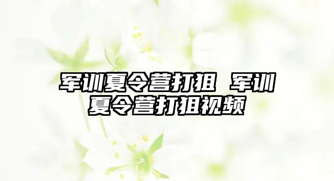 军训夏令营打狙 军训夏令营打狙视频