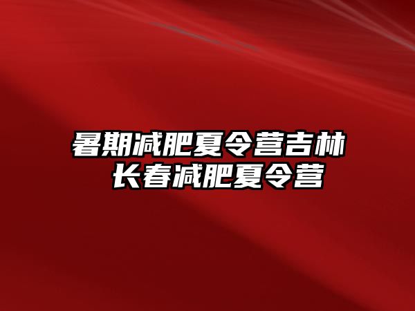 暑期减肥夏令营吉林 长春减肥夏令营