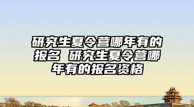 研究生夏令营哪年有的报名 研究生夏令营哪年有的报名资格