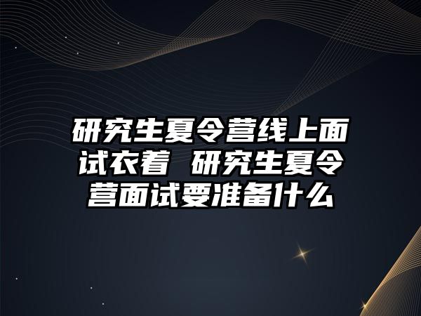 研究生夏令营线上面试衣着 研究生夏令营面试要准备什么