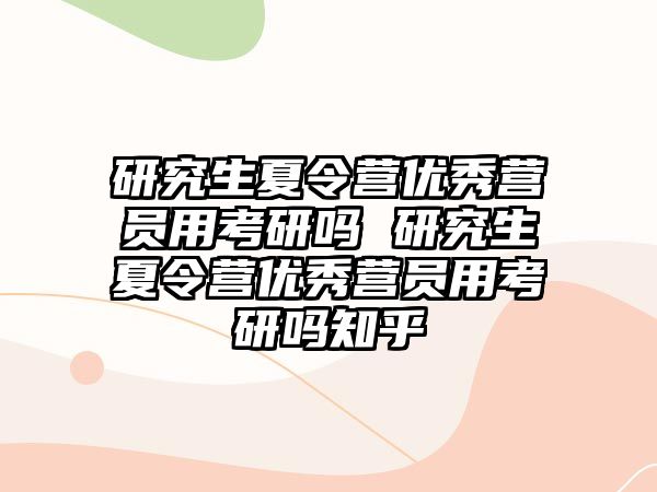 研究生夏令营优秀营员用考研吗 研究生夏令营优秀营员用考研吗知乎