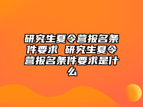 研究生夏令营报名条件要求 研究生夏令营报名条件要求是什么