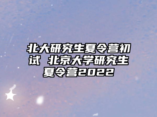 北大研究生夏令营初试 北京大学研究生夏令营2022