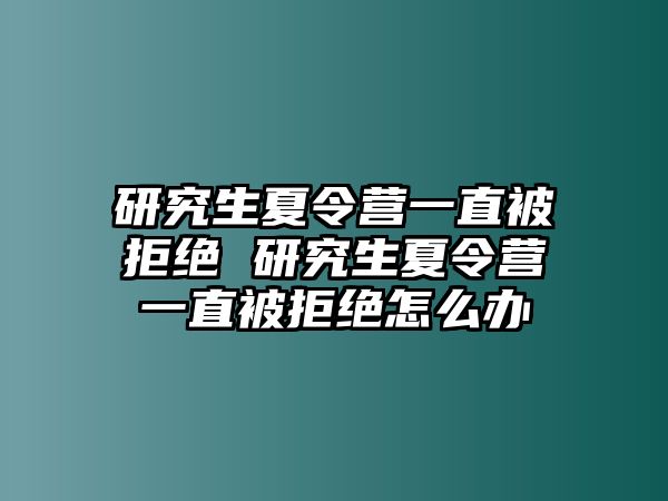 研究生夏令营一直被拒绝 研究生夏令营一直被拒绝怎么办