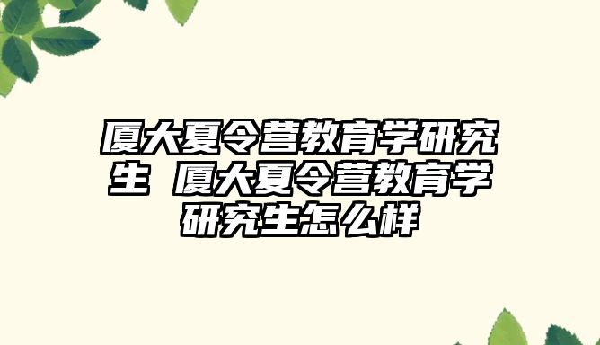 厦大夏令营教育学研究生 厦大夏令营教育学研究生怎么样