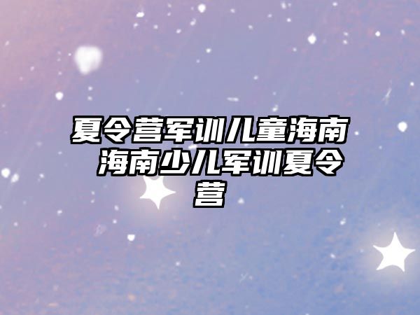 夏令营军训儿童海南 海南少儿军训夏令营