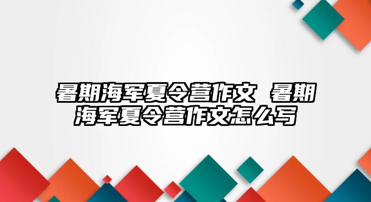 暑期海军夏令营作文 暑期海军夏令营作文怎么写