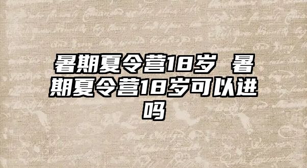 暑期夏令营18岁 暑期夏令营18岁可以进吗