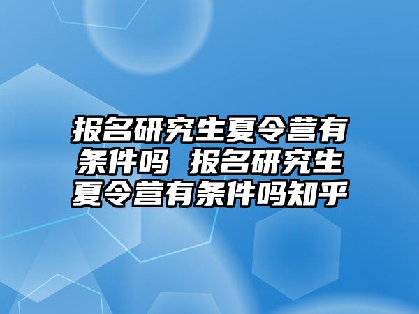 报名研究生夏令营有条件吗 报名研究生夏令营有条件吗知乎