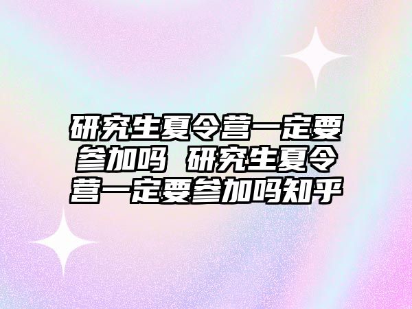 研究生夏令营一定要参加吗 研究生夏令营一定要参加吗知乎