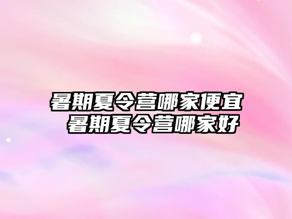 暑期夏令营哪家便宜 暑期夏令营哪家好