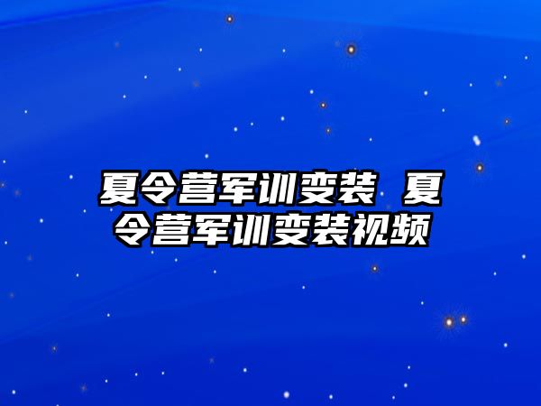 夏令营军训变装 夏令营军训变装视频