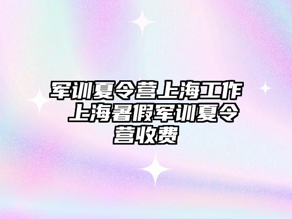 军训夏令营上海工作 上海暑假军训夏令营收费