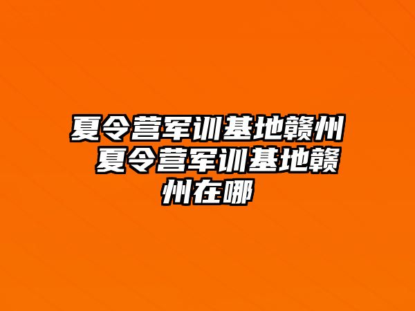 夏令营军训基地赣州 夏令营军训基地赣州在哪