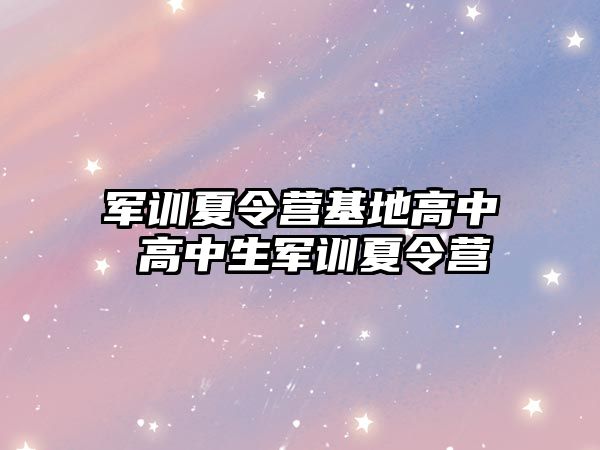 军训夏令营基地高中 高中生军训夏令营