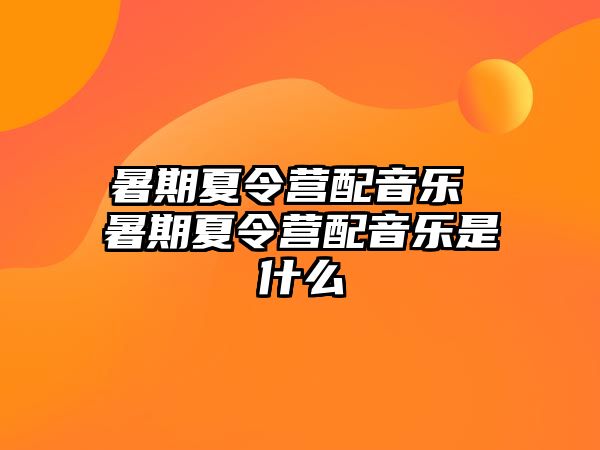 暑期夏令营配音乐 暑期夏令营配音乐是什么