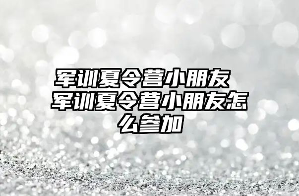 军训夏令营小朋友 军训夏令营小朋友怎么参加