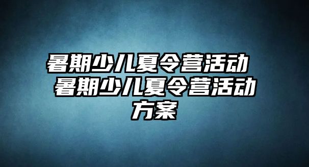 暑期少儿夏令营活动 暑期少儿夏令营活动方案