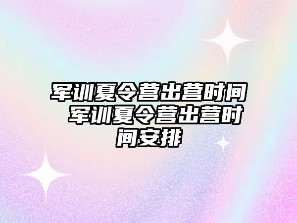 军训夏令营出营时间 军训夏令营出营时间安排