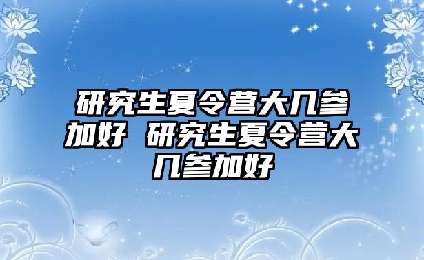 研究生夏令营大几参加好 研究生夏令营大几参加好