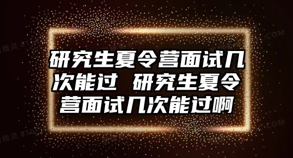 研究生夏令营面试几次能过 研究生夏令营面试几次能过啊