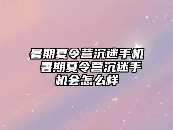 暑期夏令营沉迷手机 暑期夏令营沉迷手机会怎么样