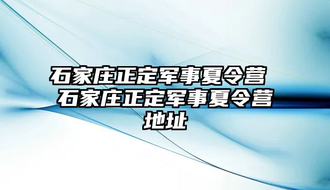 石家庄正定军事夏令营 石家庄正定军事夏令营地址