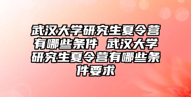 武汉大学研究生夏令营有哪些条件 武汉大学研究生夏令营有哪些条件要求