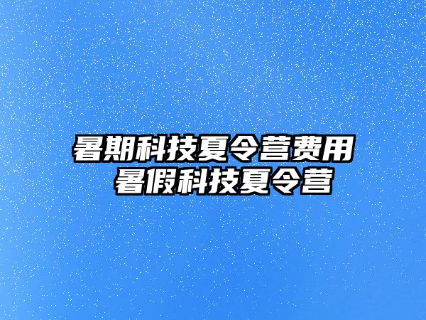 暑期科技夏令营费用 暑假科技夏令营