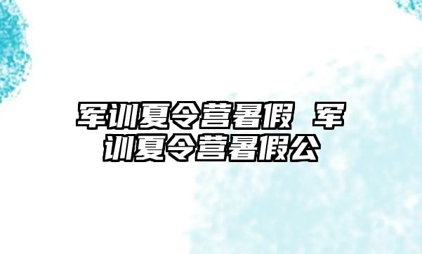 军训夏令营暑假 军训夏令营暑假公