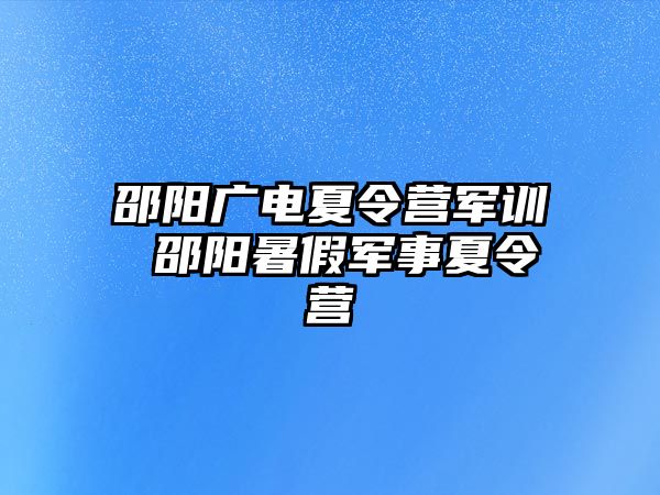 邵阳广电夏令营军训 邵阳暑假军事夏令营