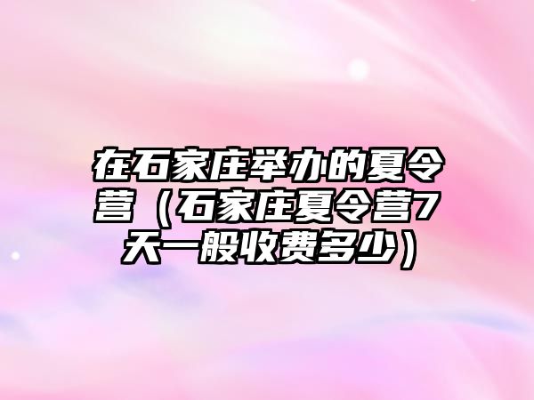 在石家庄举办的夏令营（石家庄夏令营7天一般收费多少）